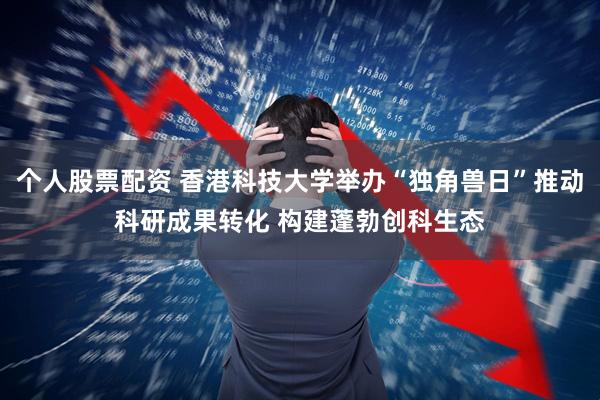 个人股票配资 香港科技大学举办“独角兽日”推动科研成果转化 构建蓬勃创科生态