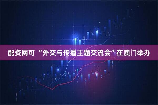配资网可 “外交与传播主题交流会”在澳门举办